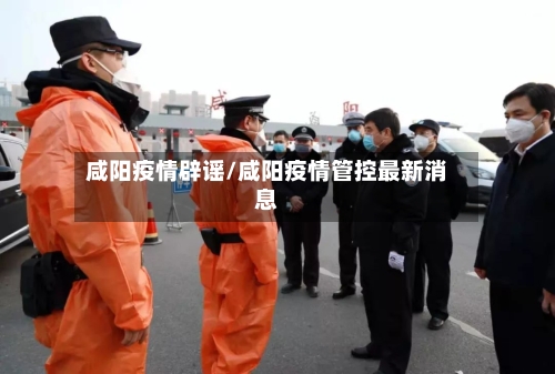 咸阳疫情辟谣/咸阳疫情管控最新消息-第2张图片