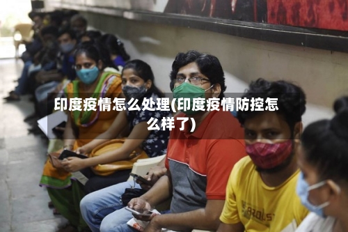 印度疫情怎么处理(印度疫情防控怎么样了)