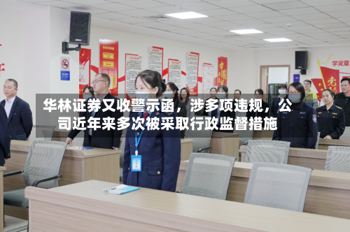 华林证券又收警示函	，涉多项违规，公司近年来多次被采取行政监督措施-第2张图片