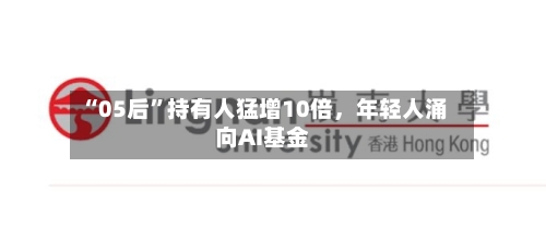 “05后”持有人猛增10倍，年轻人涌向AI基金-第2张图片