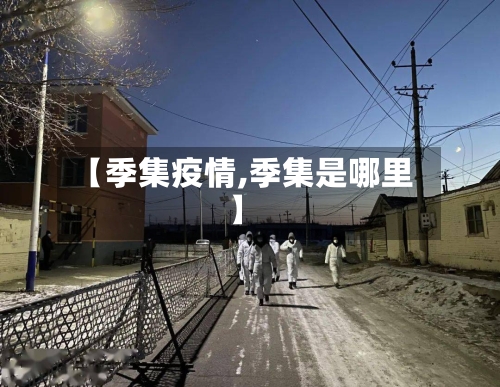 【季集疫情,季集是哪里】-第2张图片