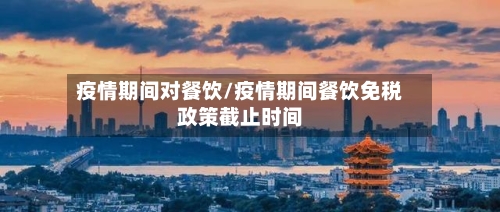 疫情期间对餐饮/疫情期间餐饮免税政策截止时间-第2张图片