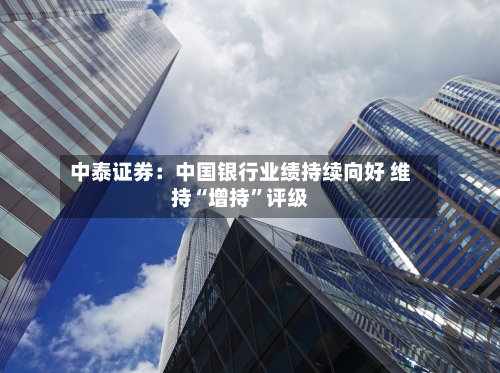 中泰证券：中国银行业绩持续向好 维持“增持”评级-第2张图片