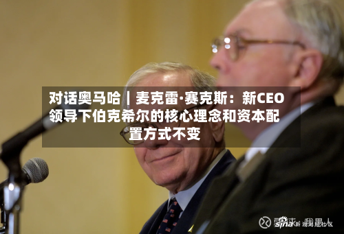 对话奥马哈｜麦克雷·赛克斯：新CEO领导下伯克希尔的核心理念和资本配置方式不变-第2张图片