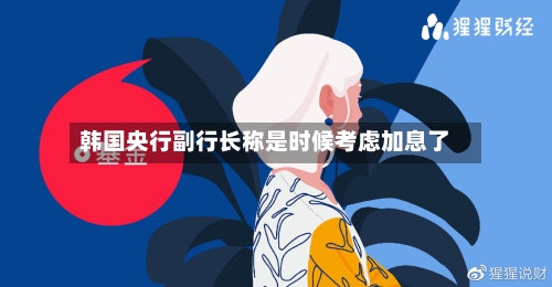 韩国央行副行长称是时候考虑加息了-第2张图片