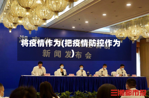 将疫情作为(把疫情防控作为)-第3张图片