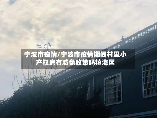 宁波市疫情/宁波市疫情期间村里小产权房有减免政策吗镇海区-第2张图片