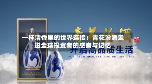 一杯清香里的世界连接：青花汾酒走进全球投资者的感官与记忆