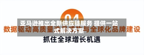 亚马逊推出全新供应链服务 提供一站式解决方案