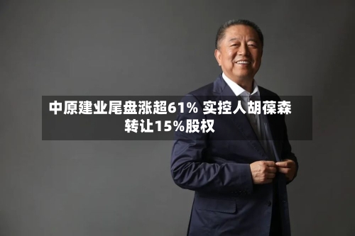 中原建业尾盘涨超61% 实控人胡葆森转让15%股权-第2张图片