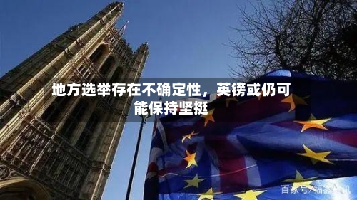 地方选举存在不确定性，英镑或仍可能保持坚挺-第2张图片