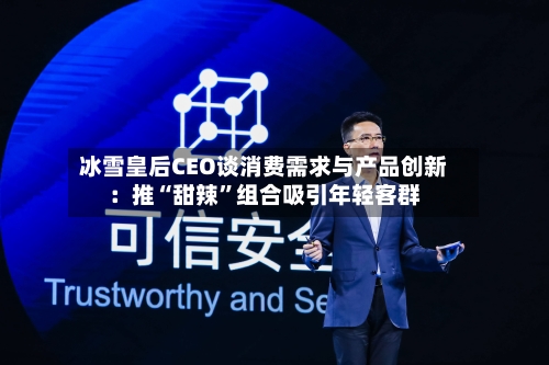 冰雪皇后CEO谈消费需求与产品创新：推“甜辣”组合吸引年轻客群