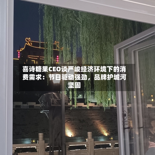 喜诗糖果CEO谈严峻经济环境下的消费需求：节日驱动强劲	，品牌护城河坚固-第2张图片