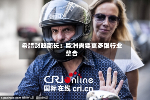 希腊财政部长：欧洲需要更多银行业整合