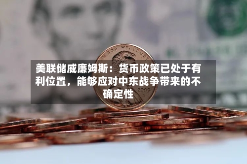 美联储威廉姆斯：货币政策已处于有利位置，能够应对中东战争带来的不确定性