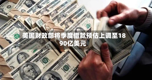 美国财政部将季度借款预估上调至1890亿美元-第3张图片
