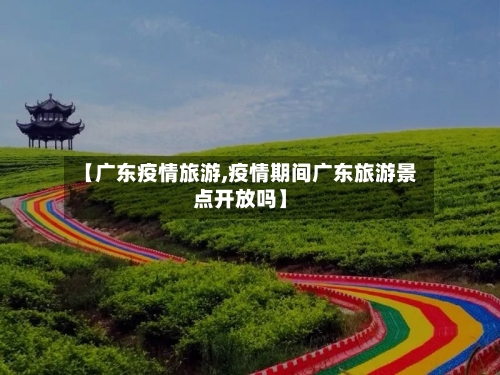 【广东疫情旅游,疫情期间广东旅游景点开放吗】
