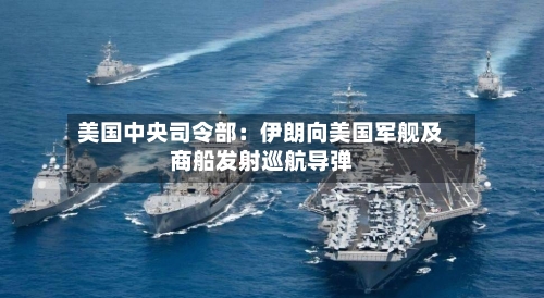 美国中央司令部：伊朗向美国军舰及商船发射巡航导弹