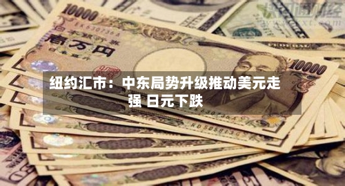 纽约汇市：中东局势升级推动美元走强 日元下跌