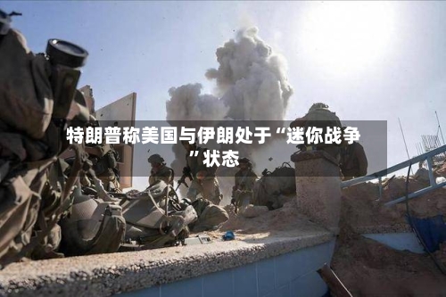 特朗普称美国与伊朗处于“迷你战争”状态-第2张图片