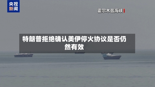 特朗普拒绝确认美伊停火协议是否仍然有效-第2张图片