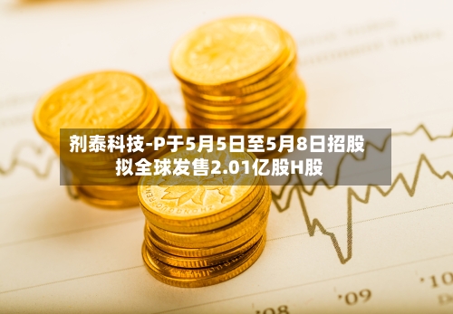 剂泰科技-P于5月5日至5月8日招股 拟全球发售2.01亿股H股-第3张图片