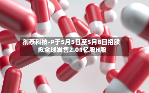 剂泰科技-P于5月5日至5月8日招股 拟全球发售2.01亿股H股