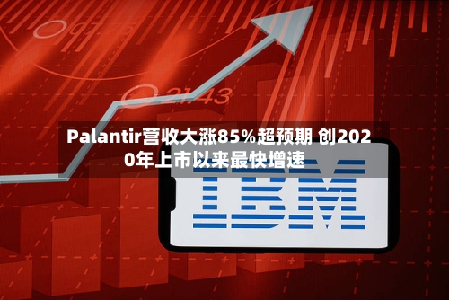Palantir营收大涨85%超预期 创2020年上市以来最快增速