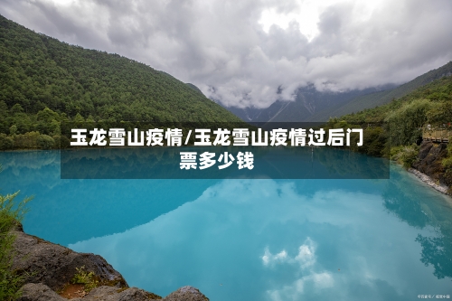 玉龙雪山疫情/玉龙雪山疫情过后门票多少钱-第2张图片