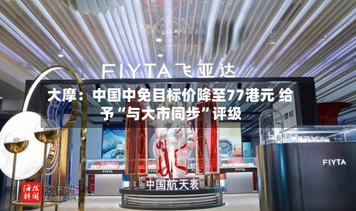 大摩：中国中免目标价降至77港元 给予“与大市同步”评级