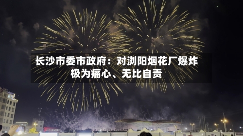 长沙市委市政府：对浏阳烟花厂爆炸极为痛心、无比自责-第2张图片