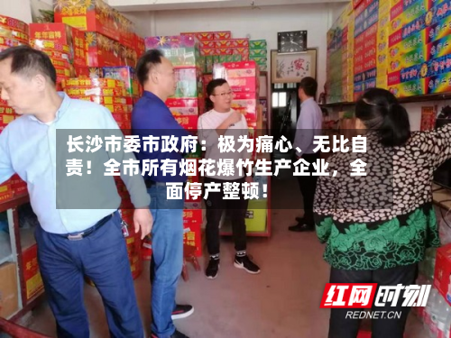 长沙市委市政府：极为痛心、无比自责！全市所有烟花爆竹生产企业，全面停产整顿！-第2张图片