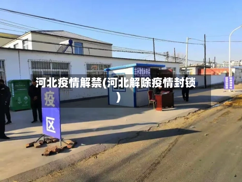 河北疫情解禁(河北解除疫情封锁)-第2张图片