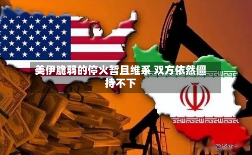 美伊脆弱的停火暂且维系 双方依然僵持不下-第2张图片