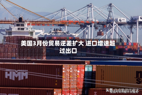 美国3月份贸易逆差扩大 进口增速超过出口-第3张图片