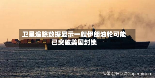 卫星追踪数据显示一艘伊朗油轮可能已突破美国封锁-第3张图片