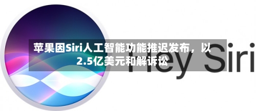 苹果因Siri人工智能功能推迟发布，以2.5亿美元和解诉讼-第2张图片