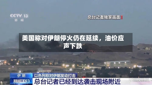美国称对伊朗停火仍在延续，油价应声下跌