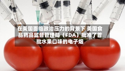 在美国面临政治压力的背景下 美国食品药品监督管理局（FDA）批准了首批水果口味的电子烟-第3张图片