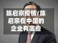 陈启宗疫情/陈启宗在中国的企业有哪些-第2张图片