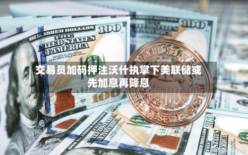 交易员加码押注沃什执掌下美联储或先加息再降息-第2张图片
