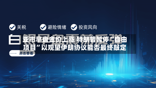 亚市早盘金价上涨 特朗普暂停“自由项目”以观望伊朗协议能否最终敲定