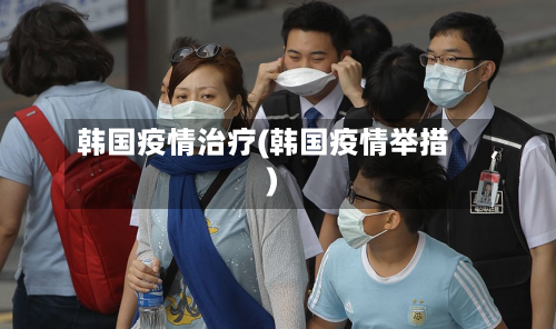 韩国疫情治疗(韩国疫情举措)
