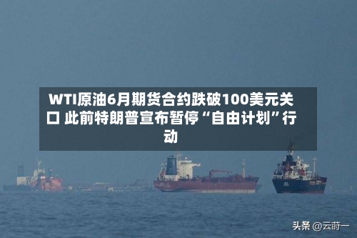 WTI原油6月期货合约跌破100美元关口 此前特朗普宣布暂停“自由计划”行动