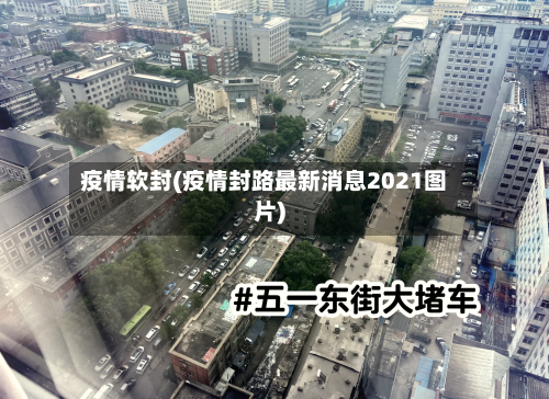 疫情软封(疫情封路最新消息2021图片)-第2张图片