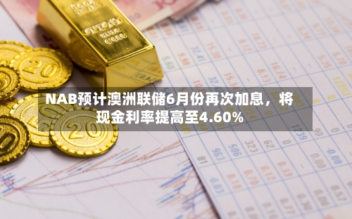 NAB预计澳洲联储6月份再次加息，将现金利率提高至4.60%-第1张图片