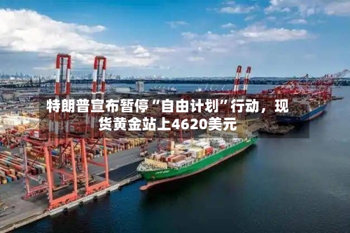 特朗普宣布暂停“自由计划”行动，现货黄金站上4620美元-第2张图片