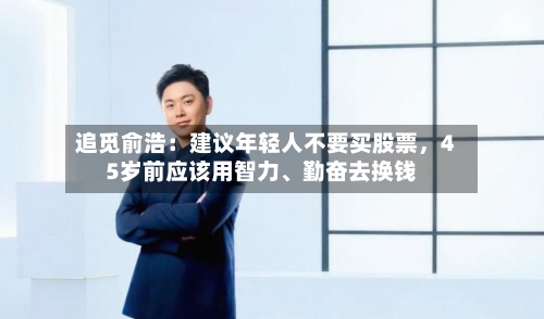 追觅俞浩：建议年轻人不要买股票，45岁前应该用智力、勤奋去换钱