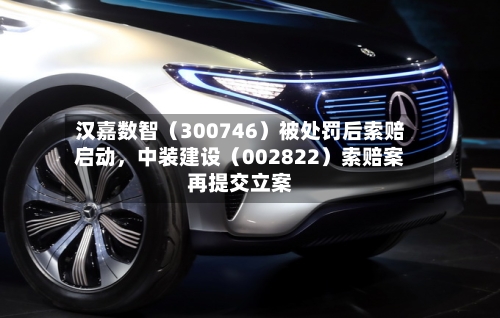 汉嘉数智（300746）被处罚后索赔启动，中装建设（002822）索赔案再提交立案