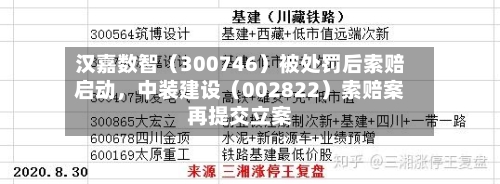 汉嘉数智（300746）被处罚后索赔启动	，中装建设（002822）索赔案再提交立案-第2张图片
